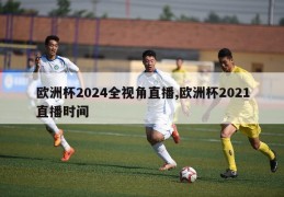 欧洲杯2024全视角直播,欧洲杯2021直播时间