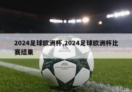 2024足球欧洲杯,2024足球欧洲杯比赛结果