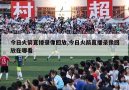 今日火箭直播录像回放,今日火箭直播录像回放在哪看