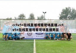 cctv5+在线直播观看现场直播,cctv5+在线直播观看现场直播男篮