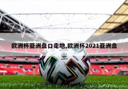 欧洲杯亚洲盘口走地,欧洲杯2021亚洲盘