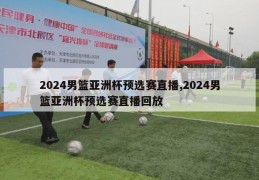 2024男篮亚洲杯预选赛直播,2024男篮亚洲杯预选赛直播回放