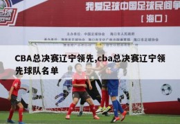 CBA总决赛辽宁领先,cba总决赛辽宁领先球队名单