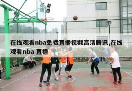 在线观看nba免费直播视频高清腾讯,在线观看nba 直播