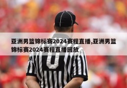 亚洲男篮锦标赛2024赛程直播,亚洲男篮锦标赛2024赛程直播回放