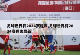 足球世界杯2024赛程表,足球世界杯2024赛程表最新