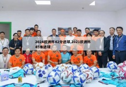 2024欧洲杯42分进球,2021欧洲杯45米进球