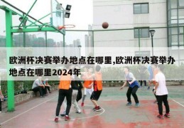 欧洲杯决赛举办地点在哪里,欧洲杯决赛举办地点在哪里2024年