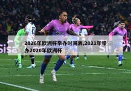 2026年欧洲杯举办时间表,2021年举办2020年欧洲杯