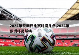 2024年欧洲杯比赛时间几点,2024年欧洲杯足球场