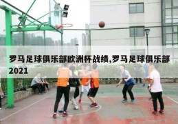 罗马足球俱乐部欧洲杯战绩,罗马足球俱乐部2021