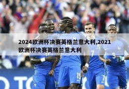 2024欧洲杯决赛英格兰意大利,2021欧洲杯决赛英格兰意大利