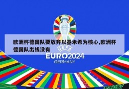 欧洲杯德国队要放弃以基米希为核心,欧洲杯德国队出线没有