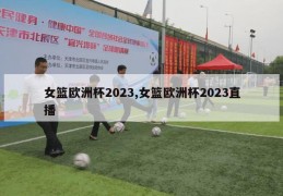 女篮欧洲杯2023,女篮欧洲杯2023直播