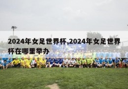 2024年女足世界杯,2024年女足世界杯在哪里举办