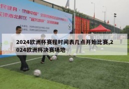 2024欧洲杯赛程时间表几点开始比赛,2024欧洲杯决赛场地