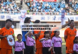 2024欧洲杯赛程时间表最新版下载,2024欧洲杯赛程时间表最新版下载