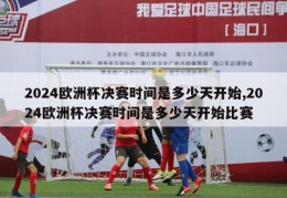 2024欧洲杯决赛时间是多少天开始,2024欧洲杯决赛时间是多少天开始比赛