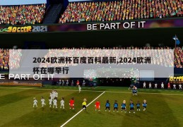 2024欧洲杯百度百科最新,2024欧洲杯在哪举行