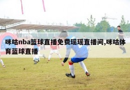 咪咕nba篮球直播免费瑶瑶直播间,咪咕体育蓝球直播