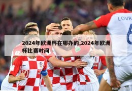 2024年欧洲杯在哪办的,2024年欧洲杯比赛时间