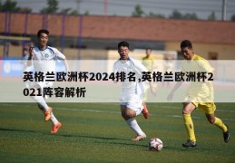 英格兰欧洲杯2024排名,英格兰欧洲杯2021阵容解析