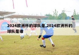 2024欧洲杯的球队是,2024欧洲杯的球队是谁