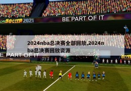 2024nba总决赛全部回放,2024nba总决赛回放资源