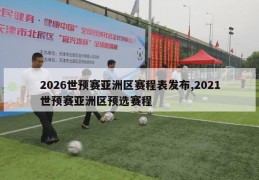 2026世预赛亚洲区赛程表发布,2021世预赛亚洲区预选赛程