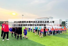 2024欧洲杯决赛时间几点到几点啊,二零二一年欧洲杯决赛什么时候开始