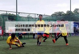 2024年欧洲杯在哪里举办,2024年欧洲杯预选赛