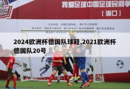 2024欧洲杯德国队球鞋,2021欧洲杯德国队20号