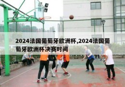 2024法国葡萄牙欧洲杯,2024法国葡萄牙欧洲杯决赛时间