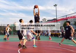 nba什么时候开始有比赛,nba什么时候开始比赛2024