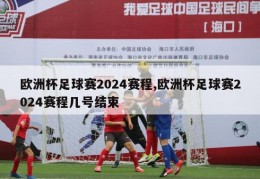 欧洲杯足球赛2024赛程,欧洲杯足球赛2024赛程几号结束