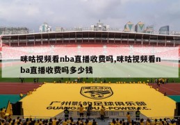 咪咕视频看nba直播收费吗,咪咕视频看nba直播收费吗多少钱