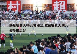 欧预赛意大利vs英格兰,欧预赛意大利vs英格兰比分