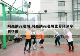 阿森纳vs曼城,阿森纳vs曼城比分预测今日热搜