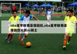 nba夏季联赛录像回放,nba夏季联赛录像回放火箭vs骑士