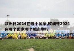 欧洲杯2024在哪个国家,欧洲杯2024在哪个国家哪个城市举行