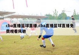 cba直播篮球直播,cba直播篮球直播免费观看风驰