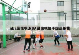 nba录像吧,NBA录像吧快手国语免费