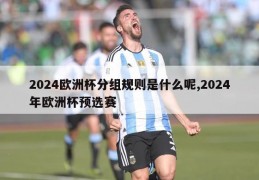 2024欧洲杯分组规则是什么呢,2024年欧洲杯预选赛