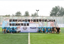 欧洲杯2024在哪个国家举行的,2024年欧洲杯预选赛