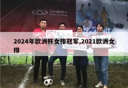 2024年欧洲杯女排冠军,2021欧洲女排