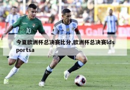 今夏欧洲杯总决赛比分,欧洲杯总决赛ldsportsa