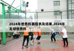 2024年世界杯赛程表及结果,2024年足球世界杯