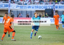 巴黎圣日耳曼vs拜仁,巴黎圣日耳曼vs拜仁慕尼黑历史比分