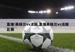 直播:英格兰vs法国,直播英格兰vs法国比赛