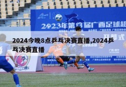 2024今晚8点乒乓决赛直播,2024乒乓决赛直播